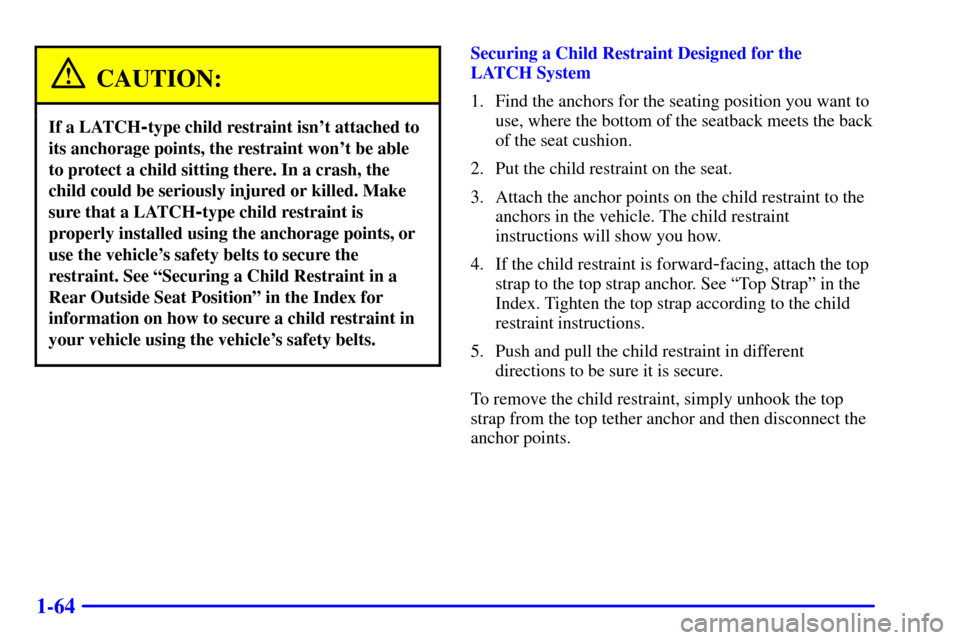 Oldsmobile Silhouette 2002 s Repair Manual 1-64
CAUTION:
If a LATCH-type child restraint isnt attached to
its anchorage points, the restraint wont be able
to protect a child sitting there. In a crash, the
child could be seriously injured or Oldsmobile Silhouette 2002 s Repair Manual 1-64
CAUTION:
If a LATCH-type child restraint isnt attached to
its anchorage points, the restraint wont be able
to protect a child sitting there. In a crash, the
child could be seriously injured or