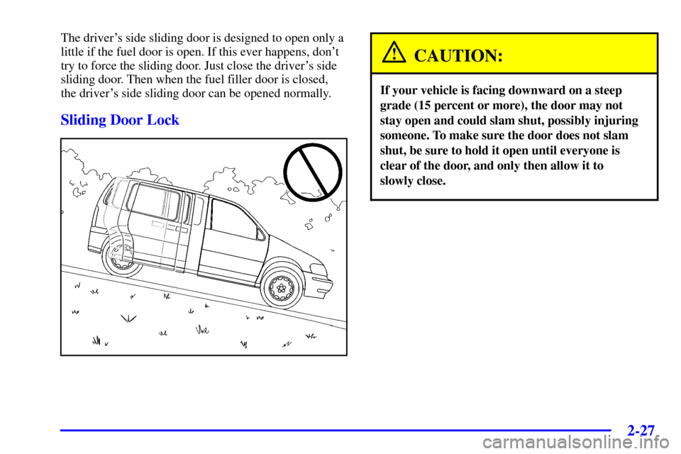 Oldsmobile Silhouette 2001  Owners Manuals 2-27
The drivers side sliding door is designed to open only a
little if the fuel door is open. If this ever happens, dont
try to force the sliding door. Just close the drivers side
sliding door. Th