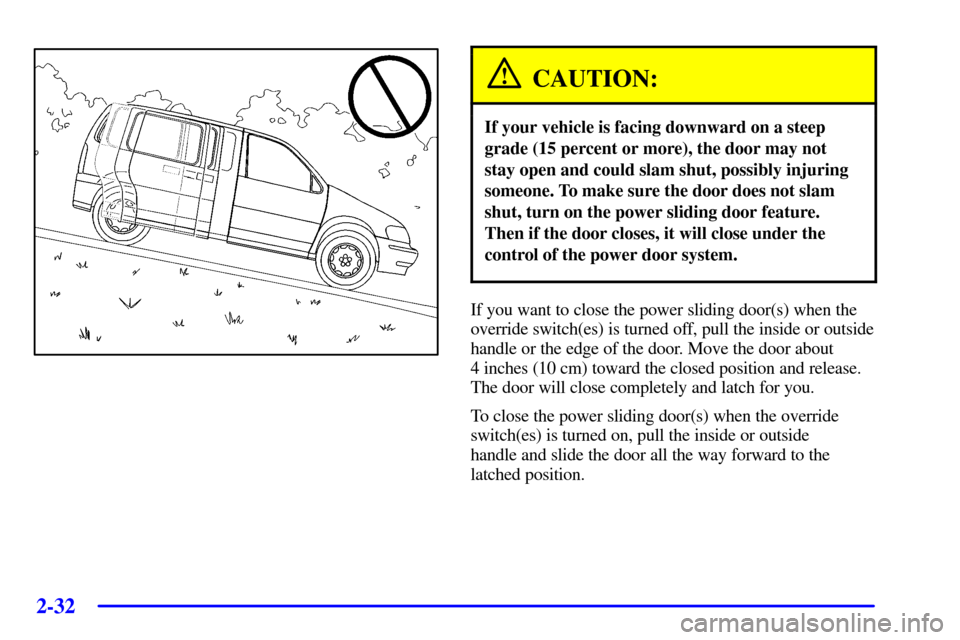 Oldsmobile Silhouette 2001  Owners Manuals 2-32
CAUTION:
If your vehicle is facing downward on a steep
grade (15 percent or more), the door may not
stay open and could slam shut, possibly injuring
someone. To make sure the door does not slam
s