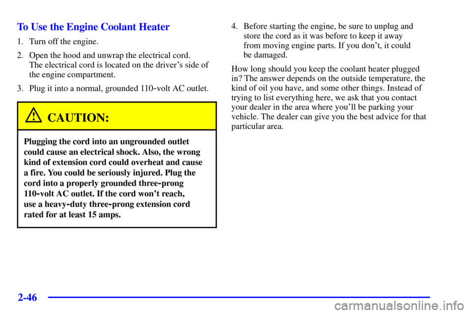 Oldsmobile Silhouette 2001  s User Guide 2-46 To Use the Engine Coolant Heater
1. Turn off the engine.
2. Open the hood and unwrap the electrical cord. 
The electrical cord is located on the drivers side of
the engine compartment.
3. Plug i