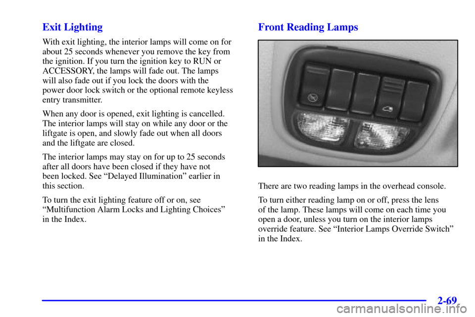 Oldsmobile Silhouette 2001 s Service Manual 2-69
Exit Lighting
With exit lighting, the interior lamps will come on for
about 25 seconds whenever you remove the key from
the ignition. If you turn the ignition key to RUN or
ACCESSORY, the lamps w Oldsmobile Silhouette 2001 s Service Manual 2-69
Exit Lighting
With exit lighting, the interior lamps will come on for
about 25 seconds whenever you remove the key from
the ignition. If you turn the ignition key to RUN or
ACCESSORY, the lamps w