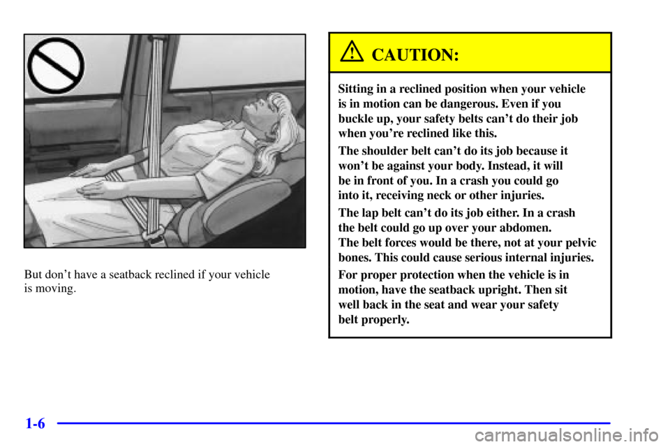 Oldsmobile Silhouette 2001  s User Guide 1-6
But dont have a seatback reclined if your vehicle 
is moving.
CAUTION:
Sitting in a reclined position when your vehicle 
is in motion can be dangerous. Even if you 
buckle up, your safety belts c