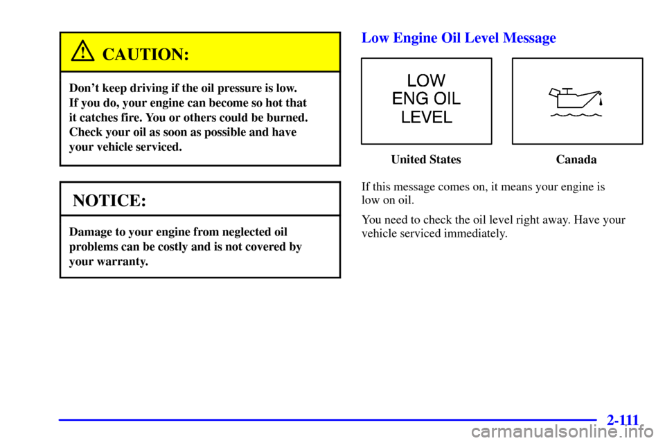 Oldsmobile Silhouette 2001 Owners Manuals 2-111
CAUTION:
Dont keep driving if the oil pressure is low.
If you do, your engine can become so hot that
it catches fire. You or others could be burned.
Check your oil as soon as possible and hav Oldsmobile Silhouette 2001 Owners Manuals 2-111
CAUTION:
Dont keep driving if the oil pressure is low.
If you do, your engine can become so hot that
it catches fire. You or others could be burned.
Check your oil as soon as possible and hav