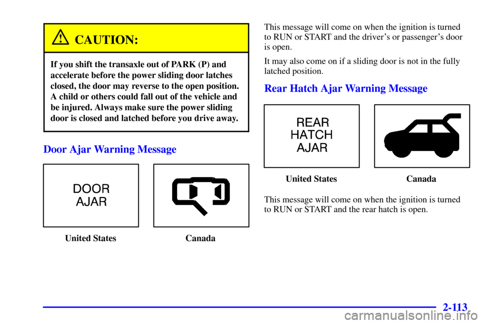 Oldsmobile Silhouette 2001  Owners Manuals 2-113
CAUTION:
If you shift the transaxle out of PARK (P) and
accelerate before the power sliding door latches
closed, the door may reverse to the open position.
A child or others could fall out of th