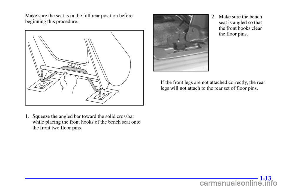 Oldsmobile Silhouette 2001  s Owners Guide 1-13
Make sure the seat is in the full rear position before
beginning this procedure.
1. Squeeze the angled bar toward the solid crossbar
while placing the front hooks of the bench seat onto
the front