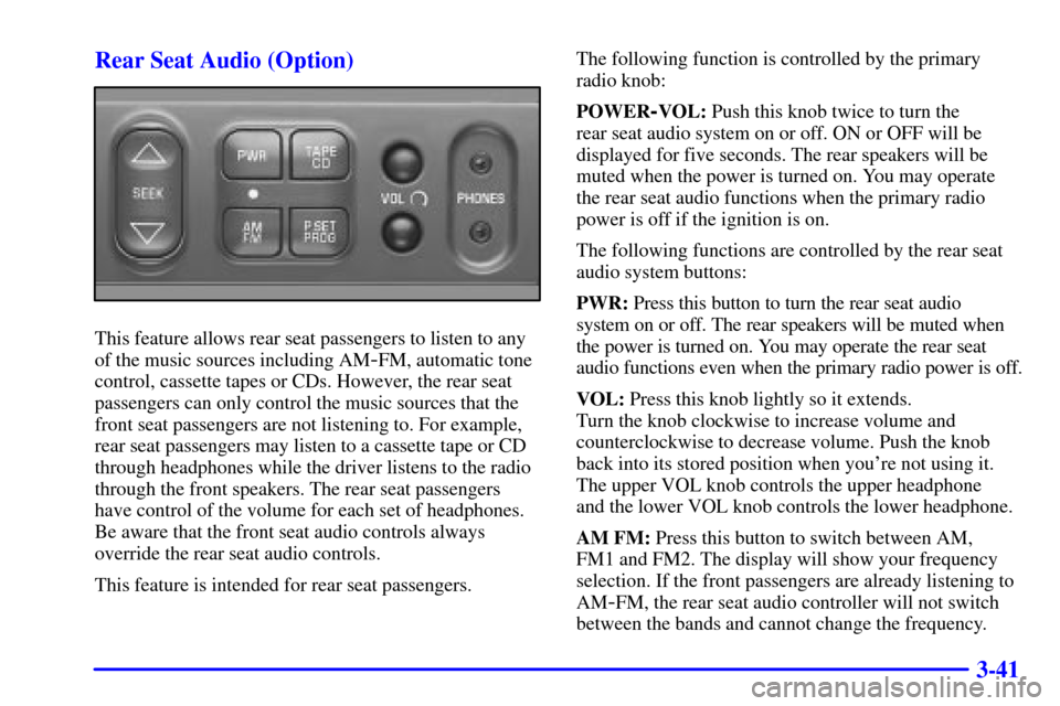 Oldsmobile Silhouette 2001 s User Guide 3-41 Rear Seat Audio (Option)
This feature allows rear seat passengers to listen to any
of the music sources including AM
-FM, automatic tone
control, cassette tapes or CDs. However, the rear seat
pas Oldsmobile Silhouette 2001 s User Guide 3-41 Rear Seat Audio (Option)
This feature allows rear seat passengers to listen to any
of the music sources including AM
-FM, automatic tone
control, cassette tapes or CDs. However, the rear seat
pas