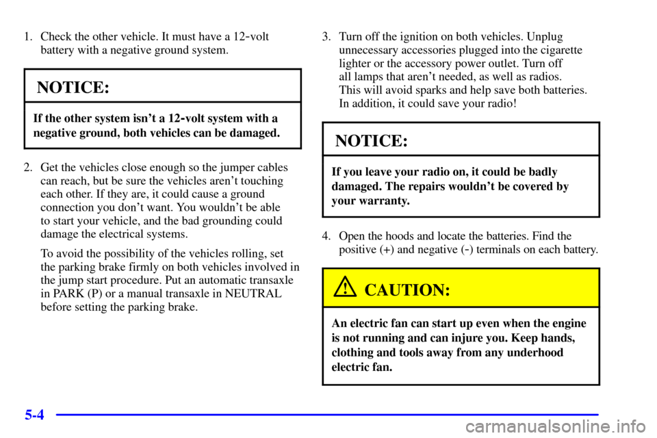 Oldsmobile Silhouette 2001  s User Guide 5-4
1. Check the other vehicle. It must have a 12-volt
battery with a negative ground system.
NOTICE:
If the other system isnt a 12-volt system with a
negative ground, both vehicles can be damaged.
2