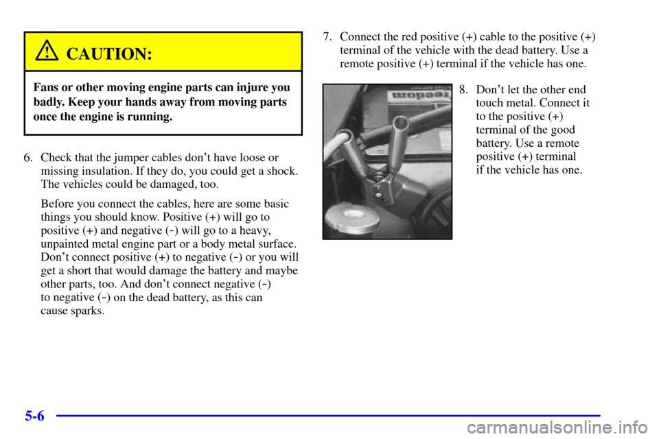 Oldsmobile Silhouette 2001  s User Guide 5-6
CAUTION:
Fans or other moving engine parts can injure you
badly. Keep your hands away from moving parts
once the engine is running.
6. Check that the jumper cables dont have loose or
missing insu