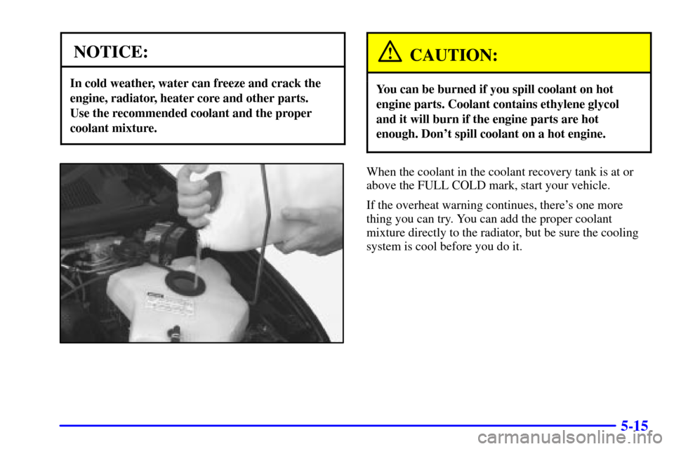 Oldsmobile Silhouette 2001  Owners Manuals 5-15
NOTICE:
In cold weather, water can freeze and crack the
engine, radiator, heater core and other parts. 
Use the recommended coolant and the proper
coolant mixture.
CAUTION:
You can be burned if y