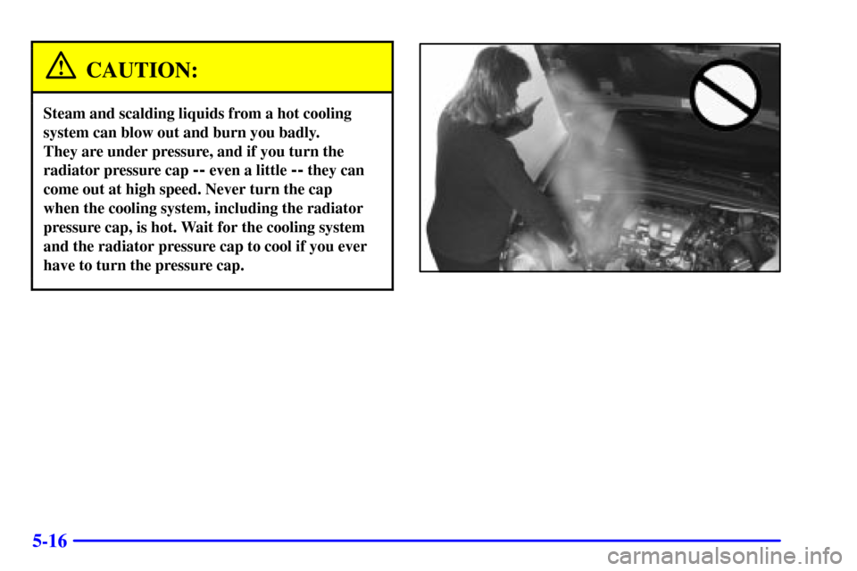 Oldsmobile Silhouette 2001  Owners Manuals 5-16
CAUTION:
Steam and scalding liquids from a hot cooling
system can blow out and burn you badly. 
They are under pressure, and if you turn the
radiator pressure cap 
-- even a little -- they can
co