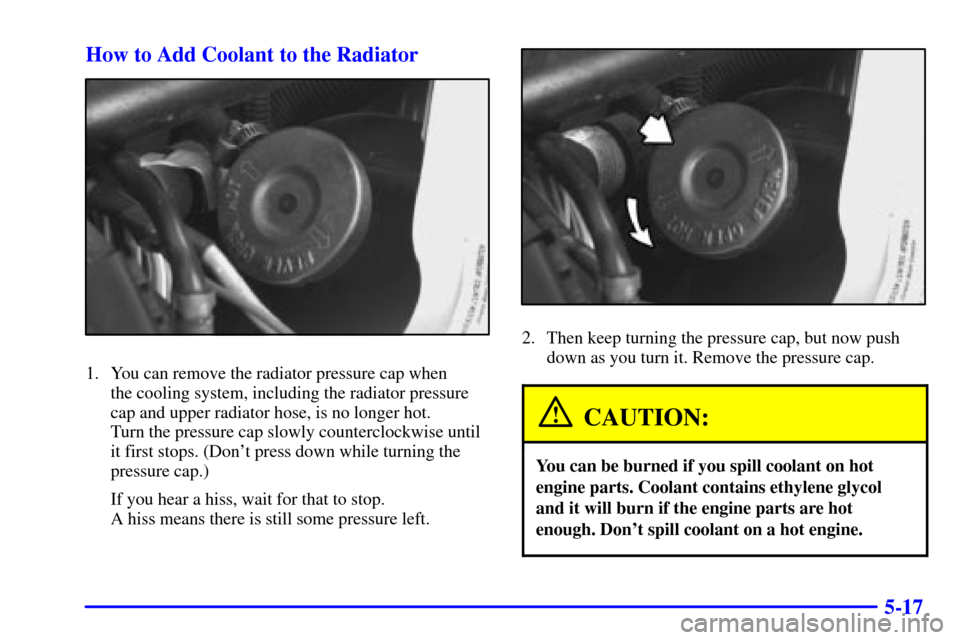 Oldsmobile Silhouette 2001  Owners Manuals 5-17 How to Add Coolant to the Radiator
1. You can remove the radiator pressure cap when 
the cooling system, including the radiator pressure 
cap and upper radiator hose, is no longer hot. 
Turn the 