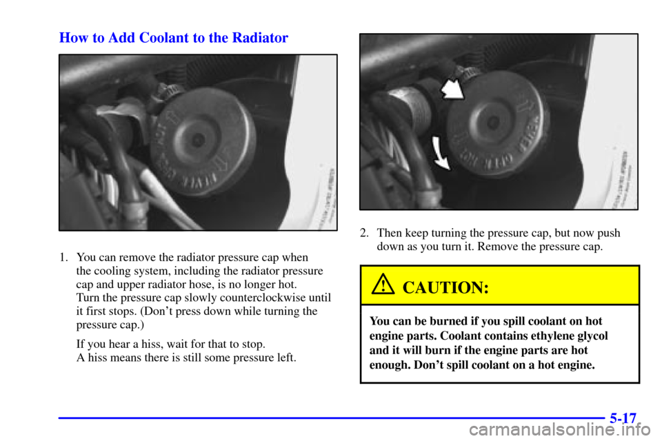 Oldsmobile Silhouette 2001  s User Guide 5-17 How to Add Coolant to the Radiator
1. You can remove the radiator pressure cap when 
the cooling system, including the radiator pressure 
cap and upper radiator hose, is no longer hot. 
Turn the 