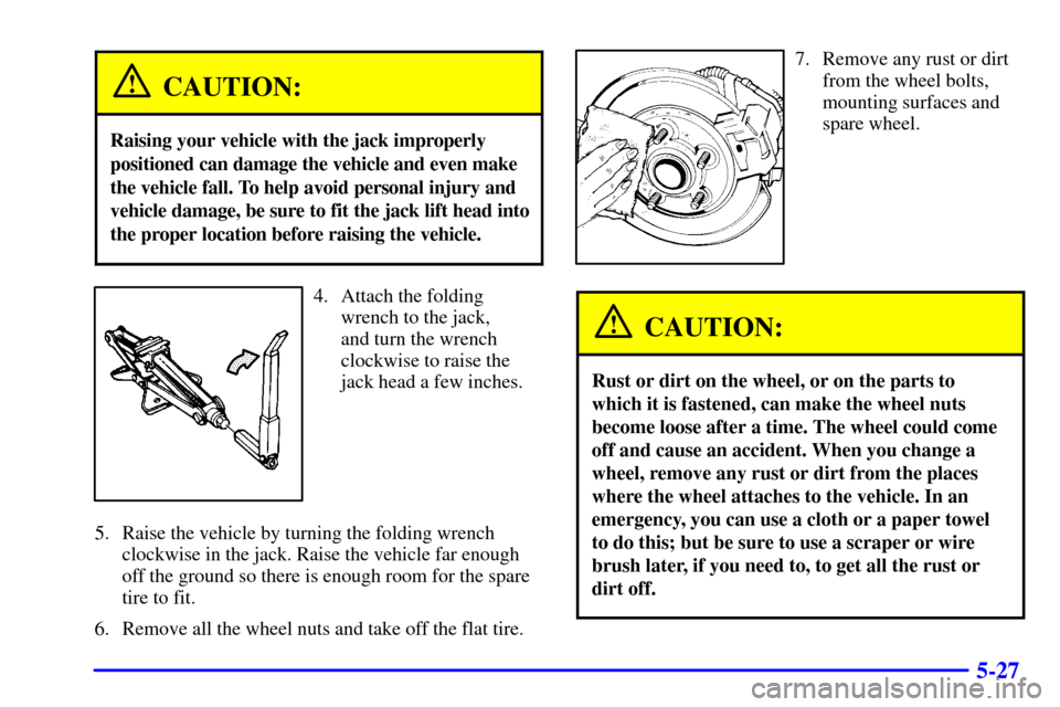 Oldsmobile Silhouette 2001  Owners Manuals 5-27
CAUTION:
Raising your vehicle with the jack improperly
positioned can damage the vehicle and even make
the vehicle fall. To help avoid personal injury and
vehicle damage, be sure to fit the jack 
