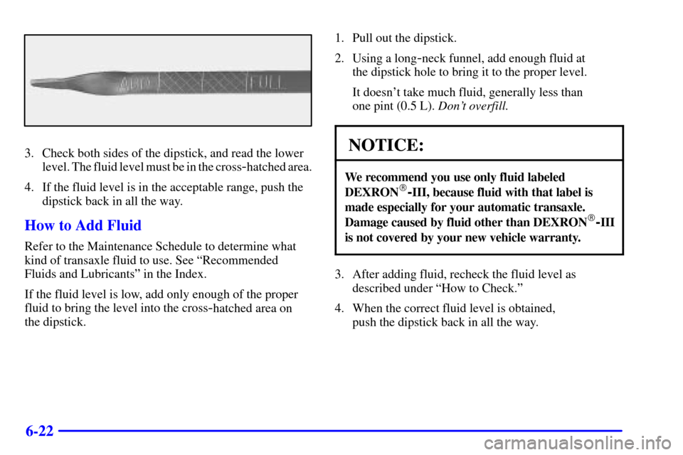 Oldsmobile Silhouette 2001  s Owners Manual 6-22
3. Check both sides of the dipstick, and read the lower
level. The fluid level must be in the cross
-hatched area.
4. If the fluid level is in the acceptable range, push the
dipstick back in all 