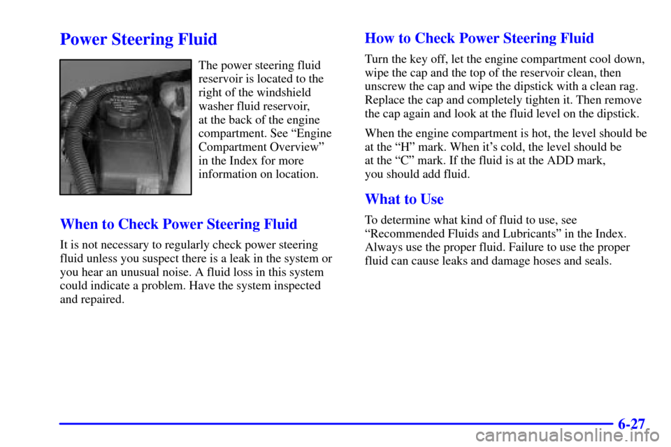 Oldsmobile Silhouette 2001  Owners Manuals 6-27
Power Steering Fluid
The power steering fluid
reservoir is located to the
right of the windshield
washer fluid reservoir, 
at the back of the engine
compartment. See ªEngine
Compartment Overview