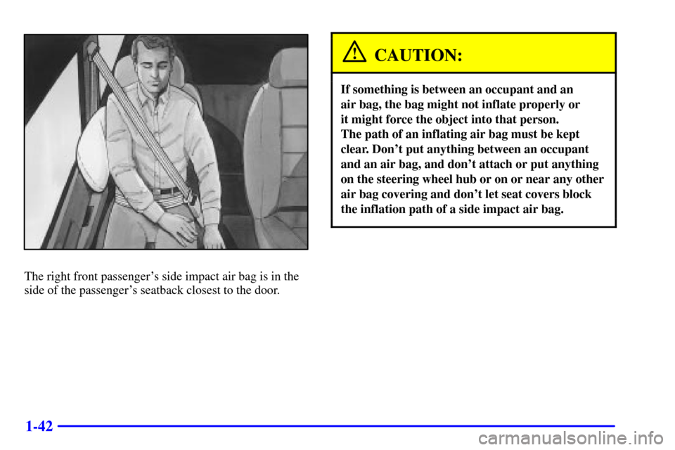 Oldsmobile Silhouette 2001  Owners Manuals 1-42
The right front passengers side impact air bag is in the
side of the passengers seatback closest to the door.
CAUTION:
If something is between an occupant and an 
air bag, the bag might not inf