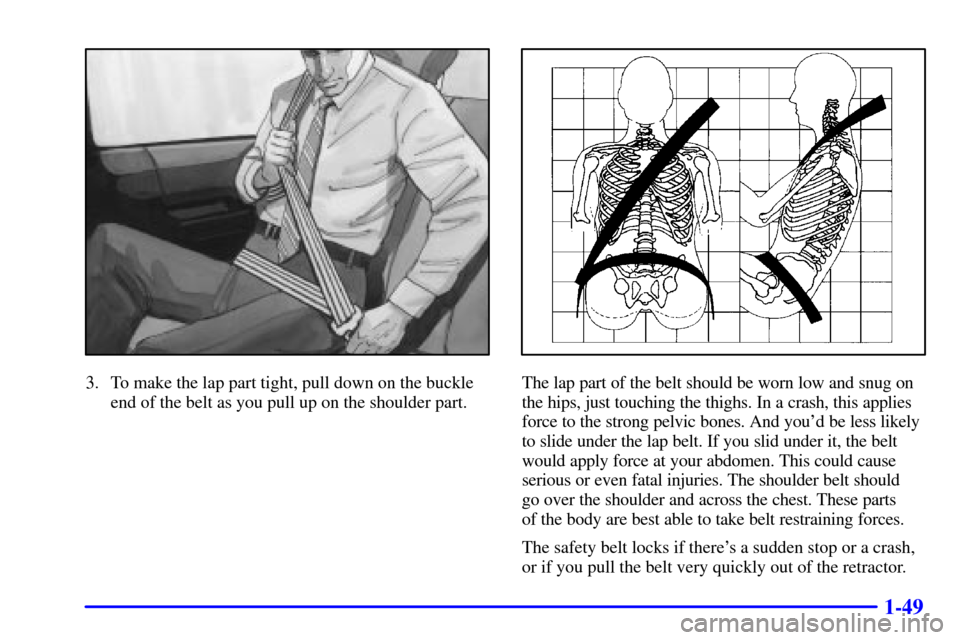 Oldsmobile Silhouette 2001  s Repair Manual 1-49
3. To make the lap part tight, pull down on the buckle
end of the belt as you pull up on the shoulder part.The lap part of the belt should be worn low and snug on
the hips, just touching the thig