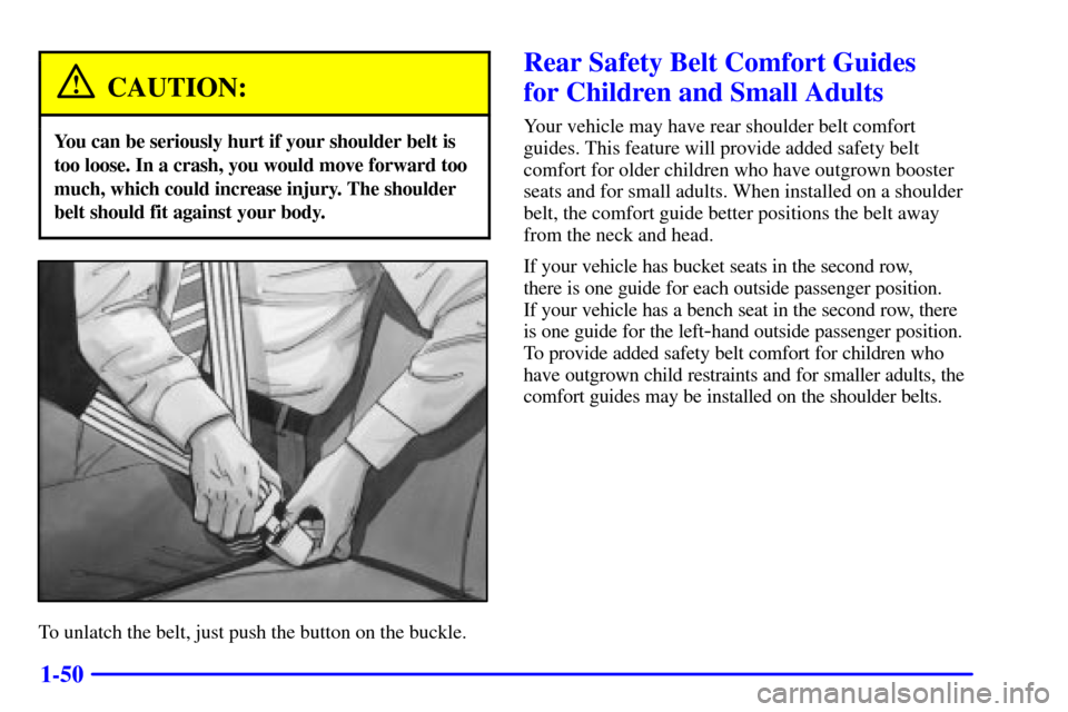 Oldsmobile Silhouette 2001 s Repair Manual 1-50
CAUTION:
You can be seriously hurt if your shoulder belt is
too loose. In a crash, you would move forward too
much, which could increase injury. The shoulder
belt should fit against your body.
To Oldsmobile Silhouette 2001 s Repair Manual 1-50
CAUTION:
You can be seriously hurt if your shoulder belt is
too loose. In a crash, you would move forward too
much, which could increase injury. The shoulder
belt should fit against your body.
To