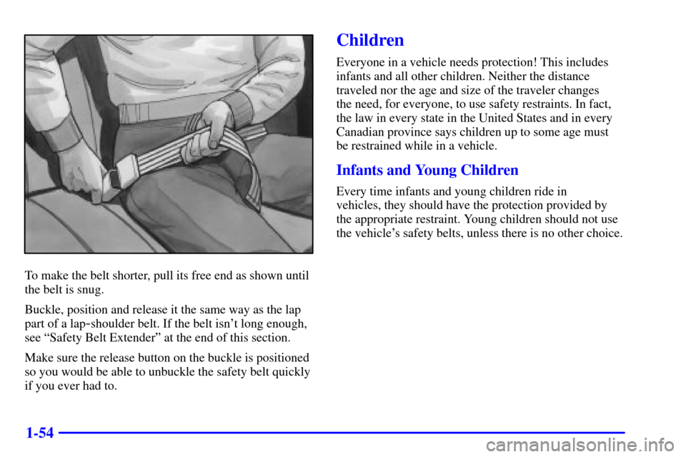 Oldsmobile Silhouette 2001 s Repair Manual 1-54
To make the belt shorter, pull its free end as shown until
the belt is snug.
Buckle, position and release it the same way as the lap
part of a lap
-shoulder belt. If the belt isnt long enough,
s Oldsmobile Silhouette 2001 s Repair Manual 1-54
To make the belt shorter, pull its free end as shown until
the belt is snug.
Buckle, position and release it the same way as the lap
part of a lap
-shoulder belt. If the belt isnt long enough,
s