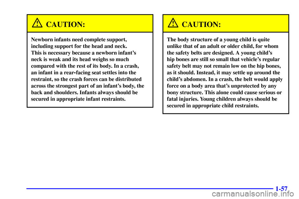 Oldsmobile Silhouette 2001  Owners Manuals 1-57
CAUTION:
Newborn infants need complete support,
including support for the head and neck. 
This is necessary because a newborn infants
neck is weak and its head weighs so much
compared with the r