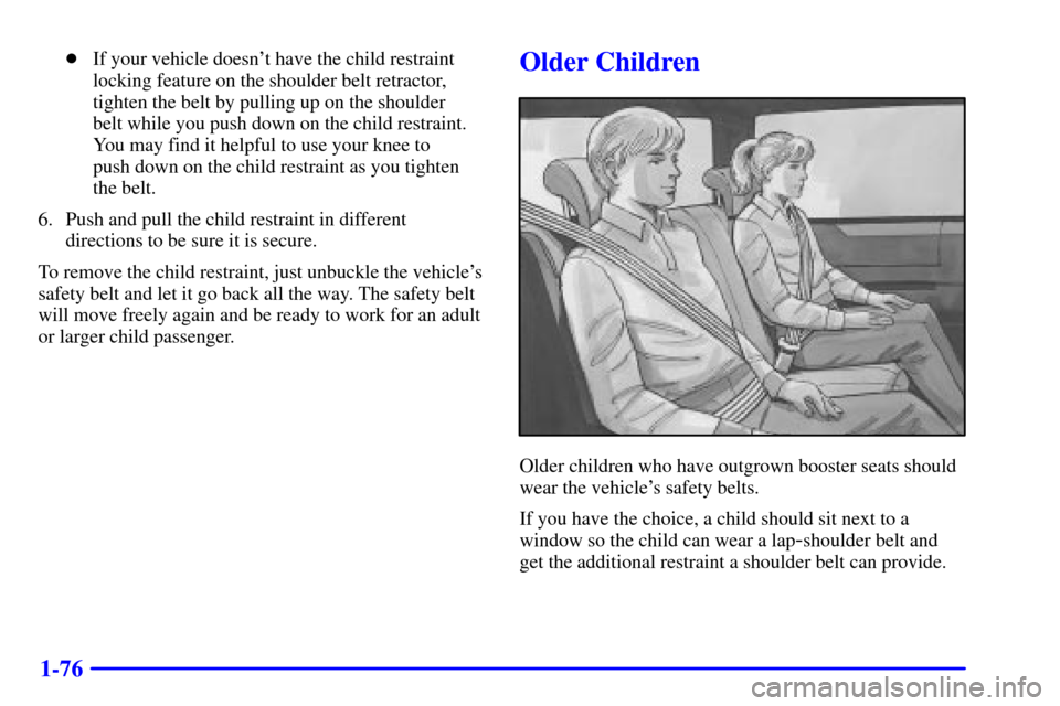 Oldsmobile Silhouette 2001  Owners Manuals 1-76
If your vehicle doesnt have the child restraint
locking feature on the shoulder belt retractor,
tighten the belt by pulling up on the shoulder 
belt while you push down on the child restraint.
