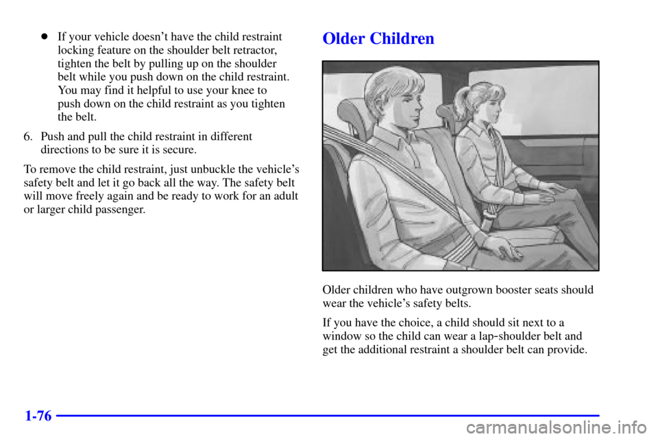 Oldsmobile Silhouette 2001  s Manual Online 1-76
If your vehicle doesnt have the child restraint
locking feature on the shoulder belt retractor,
tighten the belt by pulling up on the shoulder 
belt while you push down on the child restraint.
