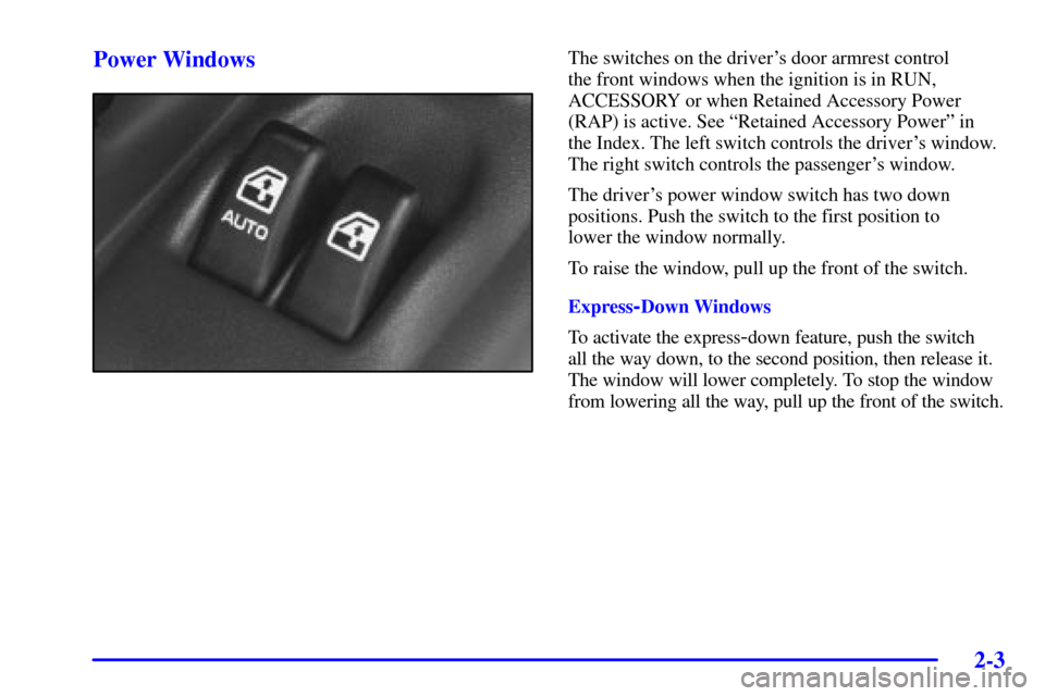Oldsmobile Silhouette 2001 s User Guide 2-3
Power WindowsThe switches on the drivers door armrest control
the front windows when the ignition is in RUN,
ACCESSORY or when Retained Accessory Power
(RAP) is active. See ªRetained Accessory Oldsmobile Silhouette 2001 s User Guide 2-3
Power WindowsThe switches on the drivers door armrest control
the front windows when the ignition is in RUN,
ACCESSORY or when Retained Accessory Power
(RAP) is active. See ªRetained Accessory
