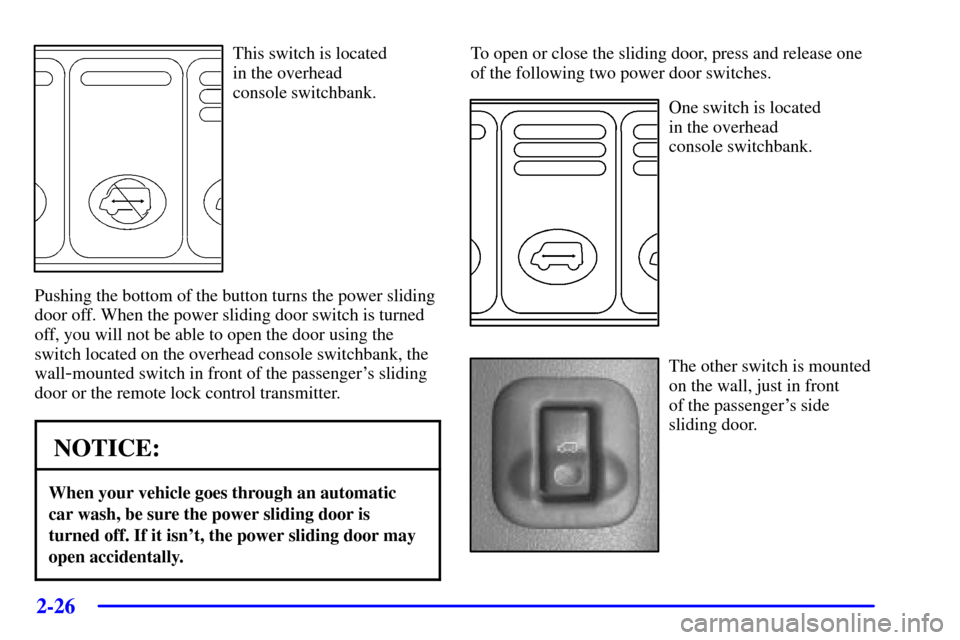 Oldsmobile Silhouette 2000  Owners Manuals 2-26
This switch is located 
in the overhead 
console switchbank.
Pushing the bottom of the button turns the power sliding
door off. When the power sliding door switch is turned
off, you will not be a