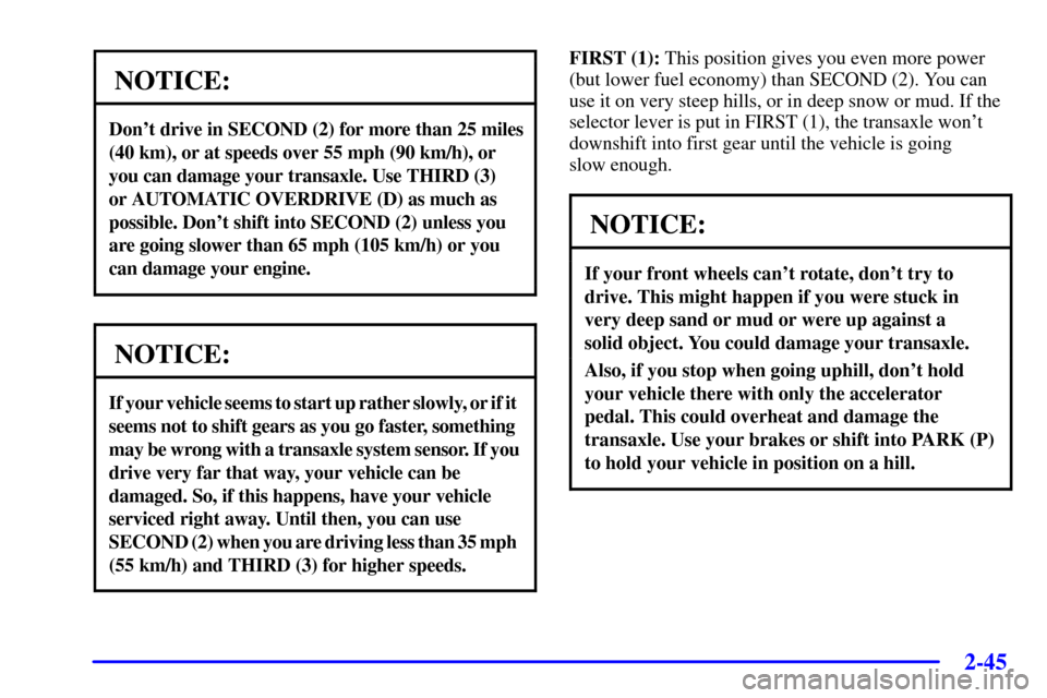 Oldsmobile Silhouette 2000  Owners Manuals 2-45
NOTICE:
Dont drive in SECOND (2) for more than 25 miles
(40 km), or at speeds over 55 mph (90 km/h), or
you can damage your transaxle. Use THIRD (3) 
or AUTOMATIC OVERDRIVE (D) as much as
possib