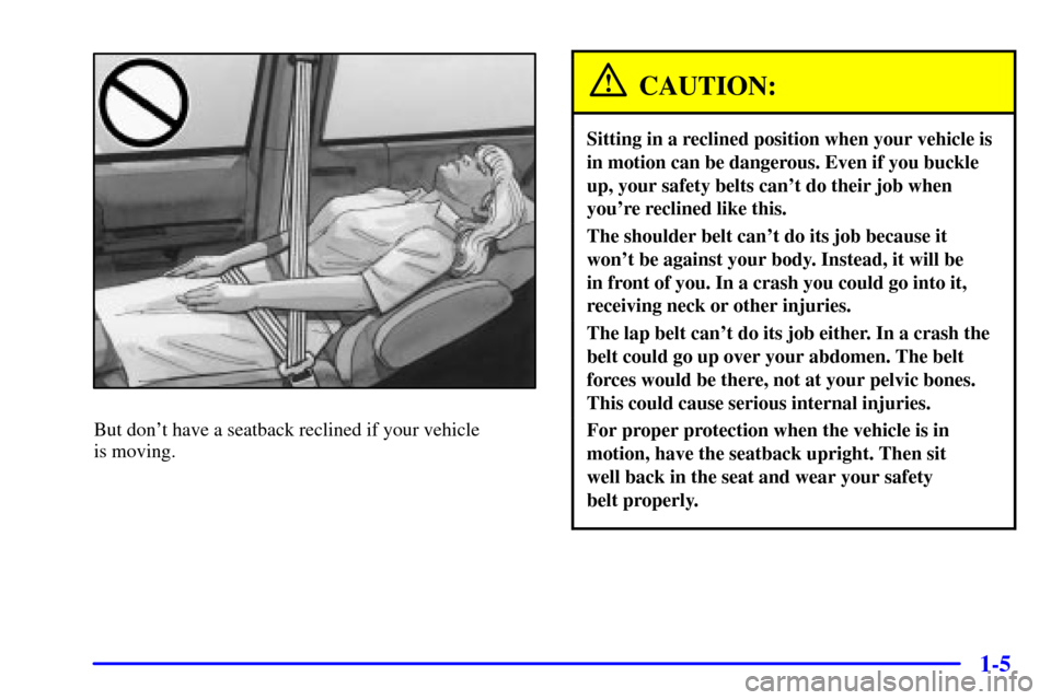 Oldsmobile Silhouette 2000  s User Guide 1-5
But dont have a seatback reclined if your vehicle 
is moving.
CAUTION:
Sitting in a reclined position when your vehicle is
in motion can be dangerous. Even if you buckle
up, your safety belts can