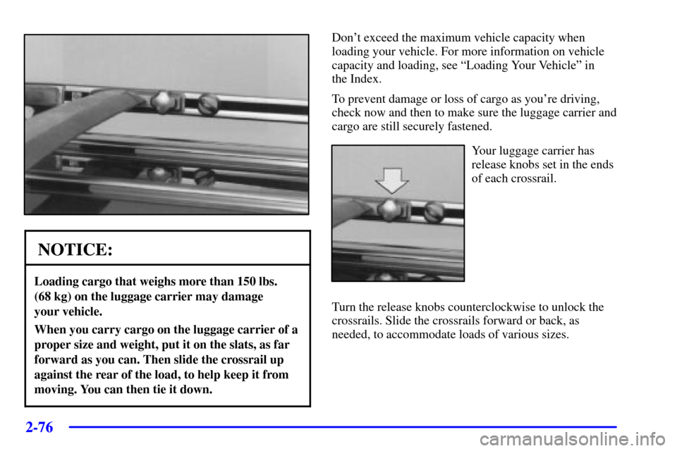 Oldsmobile Silhouette 2000 Owners Manuals 2-76
NOTICE:
Loading cargo that weighs more than 150 lbs.
(68 kg) on the luggage carrier may damage
your vehicle.
When you carry cargo on the luggage carrier of a
proper size and weight, put it on t Oldsmobile Silhouette 2000 Owners Manuals 2-76
NOTICE:
Loading cargo that weighs more than 150 lbs.
(68 kg) on the luggage carrier may damage
your vehicle.
When you carry cargo on the luggage carrier of a
proper size and weight, put it on t