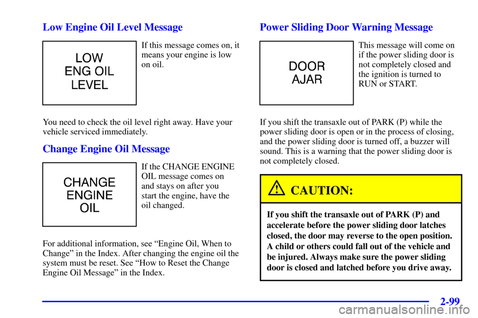 Oldsmobile Silhouette 2000  Owners Manuals 2-99
Low Engine Oil Level Message
If this message comes on, it
means your engine is low
on oil.
You need to check the oil level right away. Have your
vehicle serviced immediately.
Change Engine Oil Me