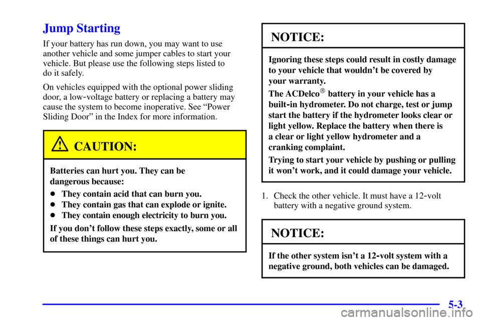 Oldsmobile Silhouette 2000  Owners Manuals 5-3
Jump Starting
If your battery has run down, you may want to use
another vehicle and some jumper cables to start your
vehicle. But please use the following steps listed to 
do it safely.
On vehicle