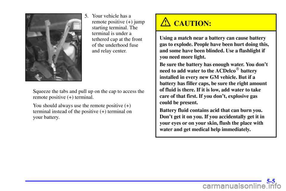 Oldsmobile Silhouette 2000  Owners Manuals 5-5
5. Your vehicle has a
remote positive (+) jump
starting terminal. The
terminal is under a
tethered cap at the front
of the underhood fuse
and relay center.
Squeeze the tabs and pull up on the cap 