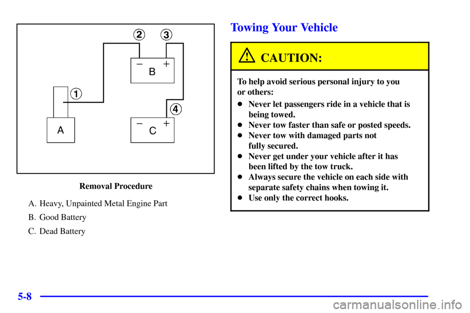 Oldsmobile Silhouette 2000  Owners Manuals 5-8
Removal Procedure
A. Heavy, Unpainted Metal Engine Part
B. Good Battery
C. Dead Battery
Towing Your Vehicle
CAUTION:
To help avoid serious personal injury to you 
or others:
Never let passengers 