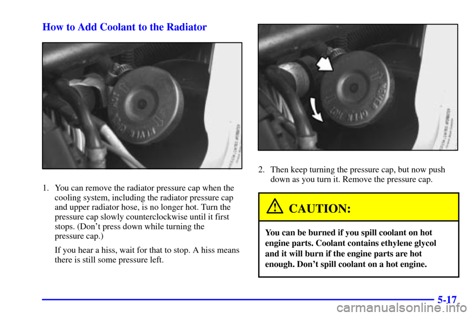 Oldsmobile Silhouette 2000  Owners Manuals 5-17 How to Add Coolant to the Radiator
1. You can remove the radiator pressure cap when the
cooling system, including the radiator pressure cap
and upper radiator hose, is no longer hot. Turn the
pre