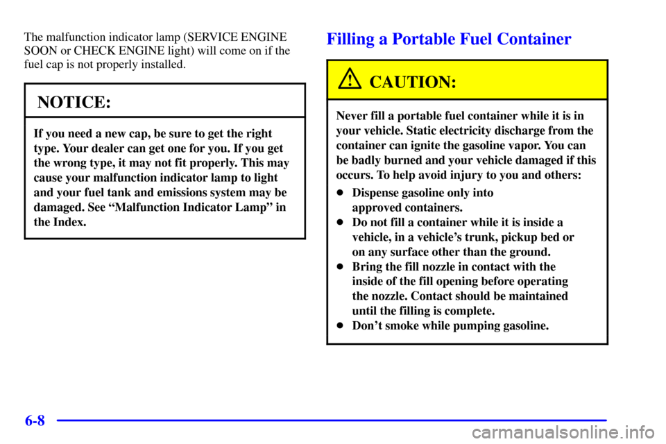Oldsmobile Silhouette 2000 Owners Manuals 6-8
The malfunction indicator lamp (SERVICE ENGINE
SOON or CHECK ENGINE light) will come on if the
fuel cap is not properly installed.
NOTICE:
If you need a new cap, be sure to get the right
type. You Oldsmobile Silhouette 2000 Owners Manuals 6-8
The malfunction indicator lamp (SERVICE ENGINE
SOON or CHECK ENGINE light) will come on if the
fuel cap is not properly installed.
NOTICE:
If you need a new cap, be sure to get the right
type. You