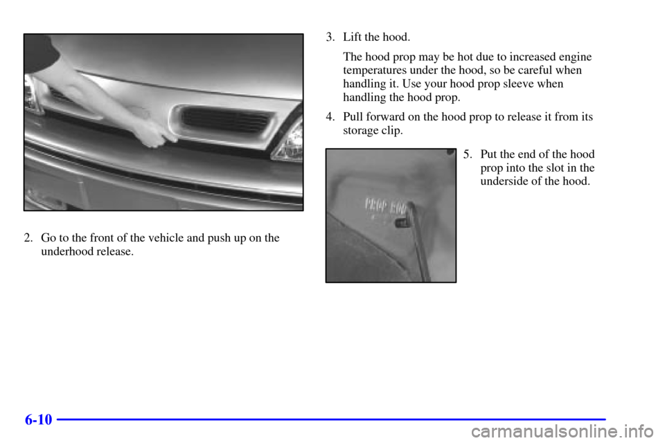 Oldsmobile Silhouette 2000  Owners Manuals 6-10
2. Go to the front of the vehicle and push up on the
underhood release.3. Lift the hood.
The hood prop may be hot due to increased engine
temperatures under the hood, so be careful when
handling 