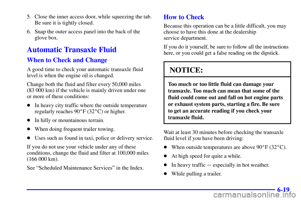 Oldsmobile Silhouette 2000  s User Guide 6-19
5. Close the inner access door, while squeezing the tab.
Be sure it is tightly closed.
6. Snap the outer access panel into the back of the
glove box.
Automatic Transaxle Fluid
When to Check and C