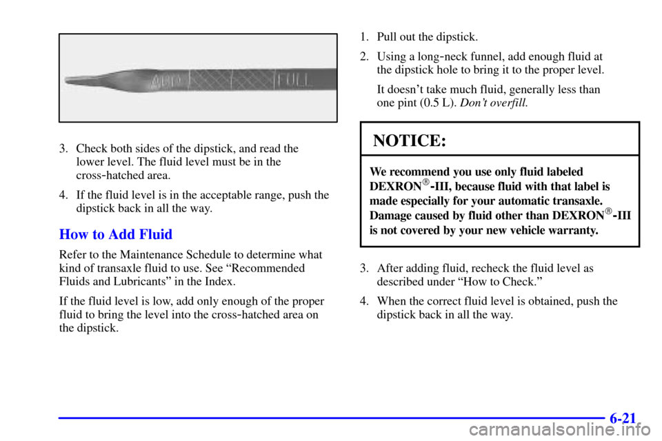 Oldsmobile Silhouette 2000  Owners Manuals 6-21
3. Check both sides of the dipstick, and read the 
lower level. The fluid level must be in the
cross
-hatched area.
4. If the fluid level is in the acceptable range, push the
dipstick back in all