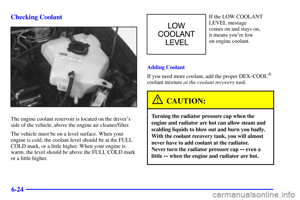 Oldsmobile Silhouette 2000  Owners Manuals 6-24 Checking Coolant
The engine coolant reservoir is located on the drivers
side of the vehicle, above the engine air cleaner/filter.
The vehicle must be on a level surface. When your
engine is cold