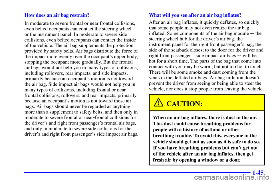 Oldsmobile Silhouette 2000  s Workshop Manual 1-45
How does an air bag restrain?
In moderate to severe frontal or near frontal collisions,
even belted occupants can contact the steering wheel 
or the instrument panel. In moderate to severe side
c