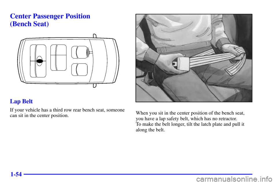 Oldsmobile Silhouette 2000  s Repair Manual 1-54
Center Passenger Position 
(Bench Seat)
Lap Belt
If your vehicle has a third row rear bench seat, someone
can sit in the center position.When you sit in the center position of the bench seat,
you