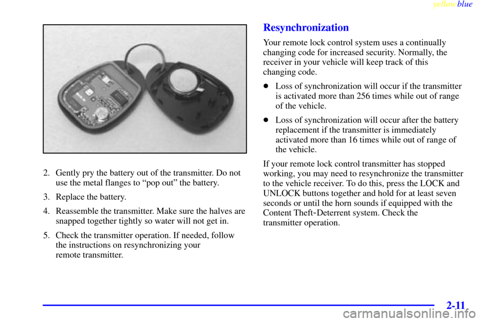 Oldsmobile Silhouette 1999  Owners Manuals yellowblue     
2-11
2. Gently pry the battery out of the transmitter. Do not
use the metal flanges to ªpop outº the battery.
3. Replace the battery.
4. Reassemble the transmitter. Make sure the hal