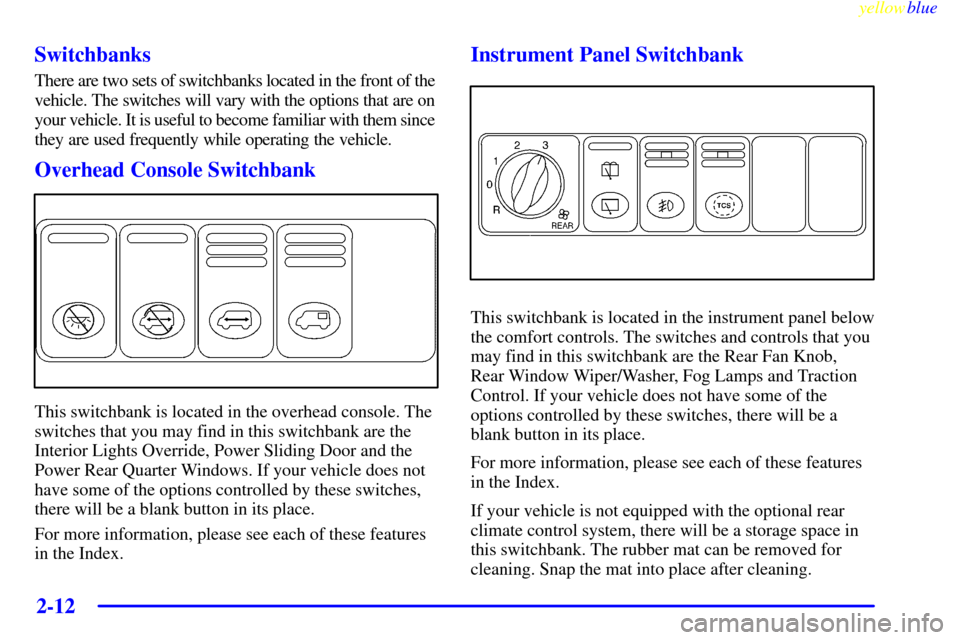 Oldsmobile Silhouette 1999  Owners Manuals yellowblue     
2-12 Switchbanks
There are two sets of switchbanks located in the front of the 
vehicle. The switches will vary with the options that are on 
your vehicle. It is useful to become famil