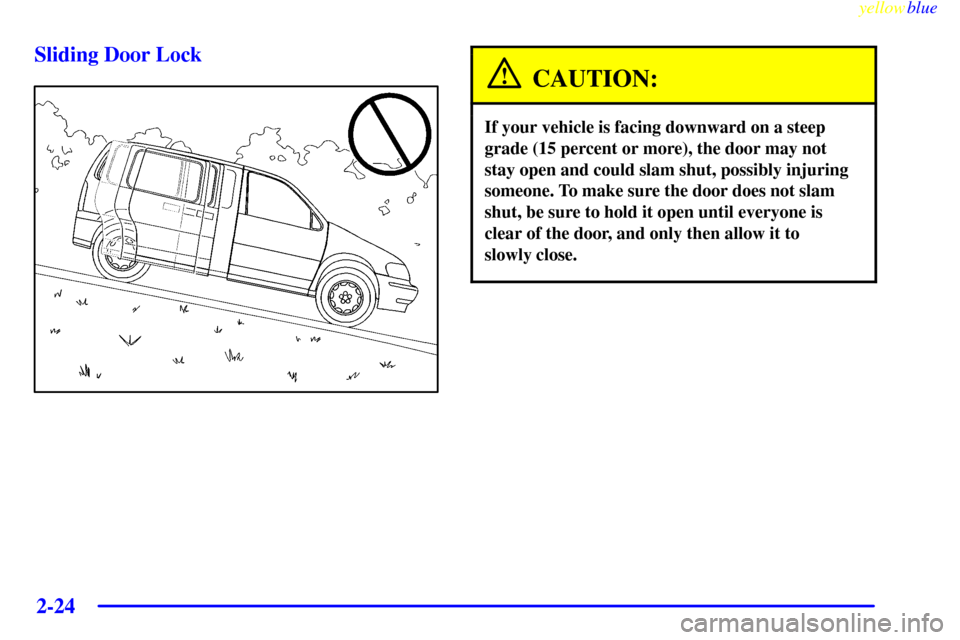 Oldsmobile Silhouette 1999  Owners Manuals yellowblue     
2-24 Sliding Door Lock
CAUTION:
If your vehicle is facing downward on a steep
grade (15 percent or more), the door may not
stay open and could slam shut, possibly injuring
someone. To 