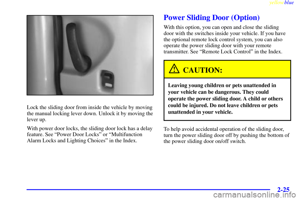 Oldsmobile Silhouette 1999  s User Guide yellowblue     
2-25
Lock the sliding door from inside the vehicle by moving
the manual locking lever down. Unlock it by moving the
lever up.
With power door locks, the sliding door lock has a delay
f