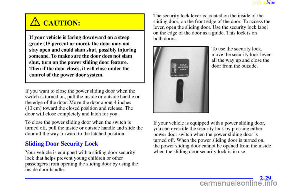 Oldsmobile Silhouette 1999 Owners Manuals yellowblue
2-29
CAUTION:
If your vehicle is facing downward on a steep
grade (15 percent or more), the door may not
stay open and could slam shut, possibly injuring
someone. To make sure the door Oldsmobile Silhouette 1999 Owners Manuals yellowblue
2-29
CAUTION:
If your vehicle is facing downward on a steep
grade (15 percent or more), the door may not
stay open and could slam shut, possibly injuring
someone. To make sure the door