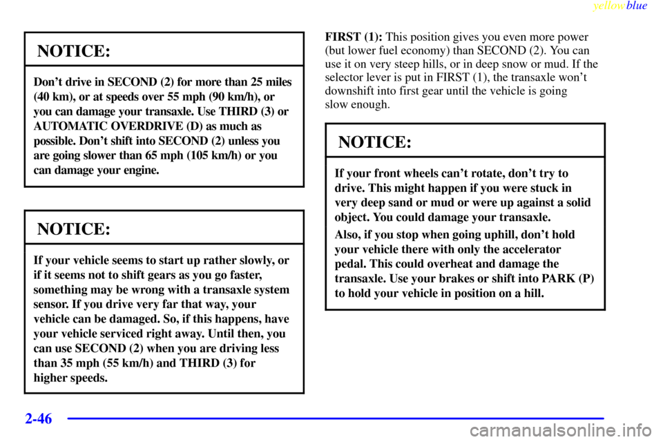 Oldsmobile Silhouette 1999  Owners Manuals yellowblue     
2-46
NOTICE:
Dont drive in SECOND (2) for more than 25 miles
(40 km), or at speeds over 55 mph (90 km/h), or
you can damage your transaxle. Use THIRD (3) or
AUTOMATIC OVERDRIVE (D) as