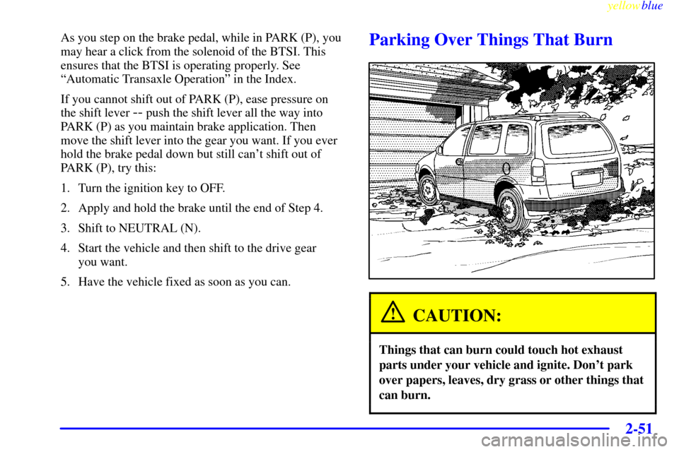 Oldsmobile Silhouette 1999  Owners Manuals yellowblue     
2-51
As you step on the brake pedal, while in PARK (P), you
may hear a click from the solenoid of the BTSI. This
ensures that the BTSI is operating properly. See
ªAutomatic Transaxle 